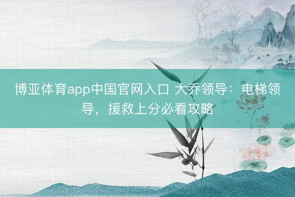 博亚体育app中国官网入口 大乔领导：电梯领导，援救上分必看攻略