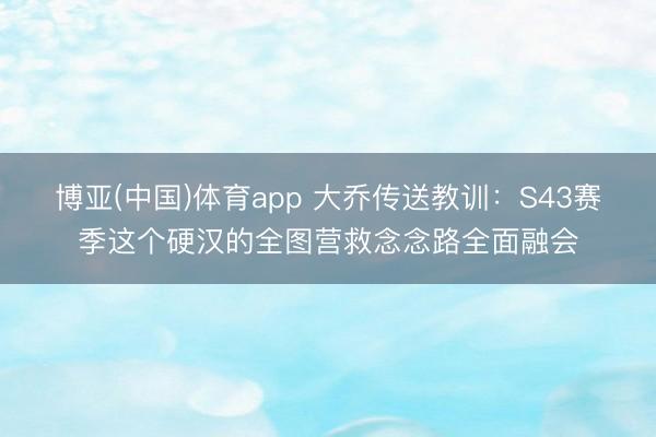 博亚(中国)体育app 大乔传送教训：S43赛季这个硬汉的全图营救念念路全面融会