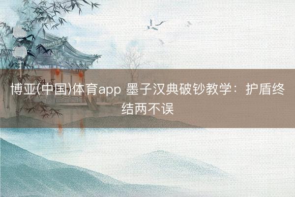 博亚(中国)体育app 墨子汉典破钞教学：护盾终结两不误