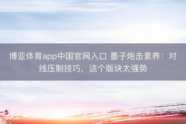 博亚体育app中国官网入口 墨子炮击素养：对线压制技巧，这个版块太强势