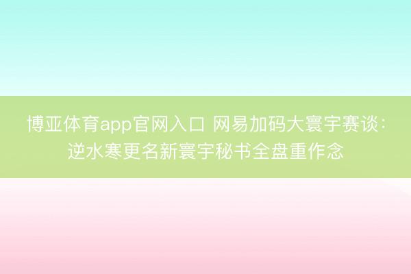 博亚体育app官网入口 网易加码大寰宇赛谈：逆水寒更名新寰宇秘书全盘重作念