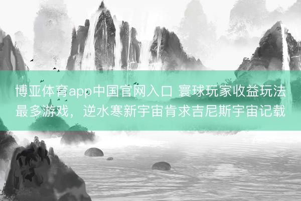 博亚体育app中国官网入口 寰球玩家收益玩法最多游戏，逆水寒新宇宙肯求吉尼斯宇宙记载