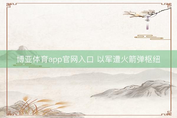 博亚体育app官网入口 以军遭火箭弹枢纽