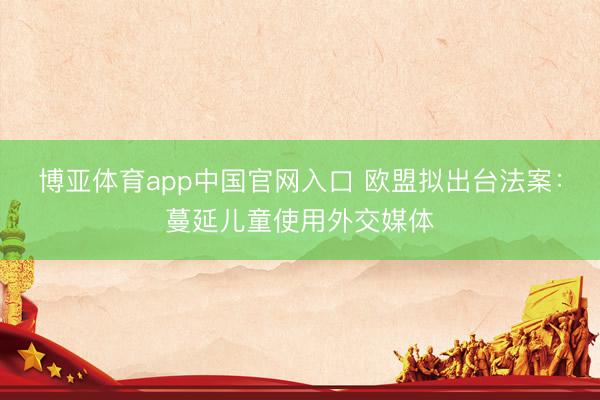 博亚体育app中国官网入口 欧盟拟出台法案：蔓延儿童使用外交媒体