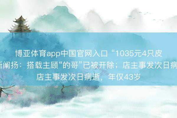 博亚体育app中国官网入口 “1035元4只皮皮虾”事件最新阐扬：搭载主顾“的哥”已被开除；店主事发次日病逝，年仅43岁