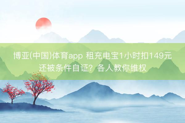 博亚(中国)体育app 租充电宝1小时扣149元还被条件自证？各人教你维权