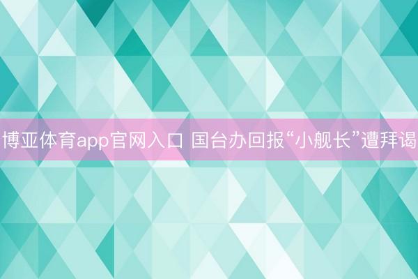 博亚体育app官网入口 国台办回报“小舰长”遭拜谒
