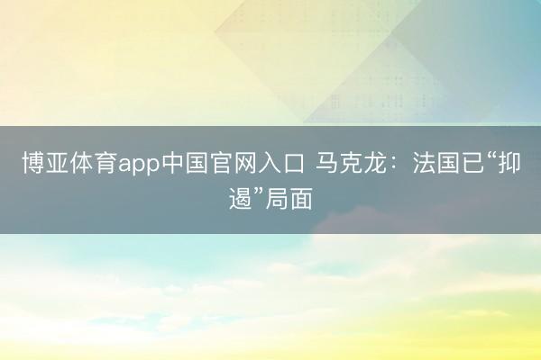 博亚体育app中国官网入口 马克龙:法国已“抑遏”局面