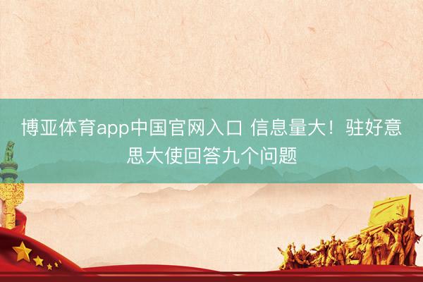 博亚体育app中国官网入口 信息量大！驻好意思大使回答九个问题