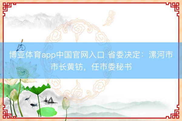 博亚体育app中国官网入口 省委决定:漯河市市长黄钫,任市委秘书