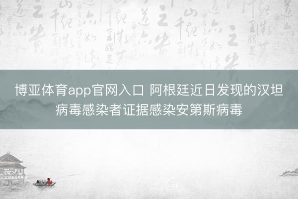 博亚体育app官网入口 阿根廷近日发现的汉坦病毒感染者证据感染安第斯病毒