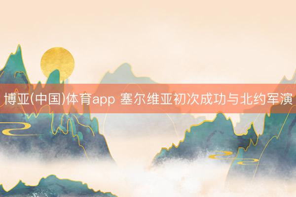 博亚(中国)体育app 塞尔维亚初次成功与北约军演