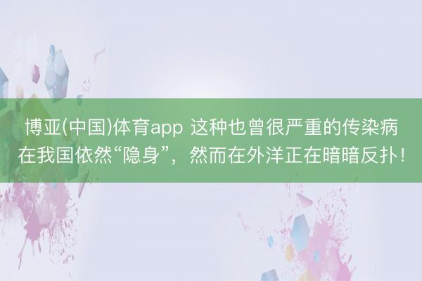 博亚(中国)体育app 这种也曾很严重的传染病在我国依然“隐身”，然而在外洋正在暗暗反扑！