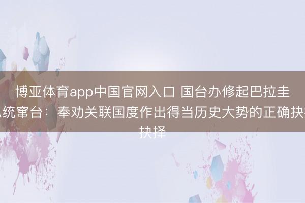 博亚体育app中国官网入口 国台办修起巴拉圭总统窜台：奉劝关联国度作出得当历史大势的正确抉择