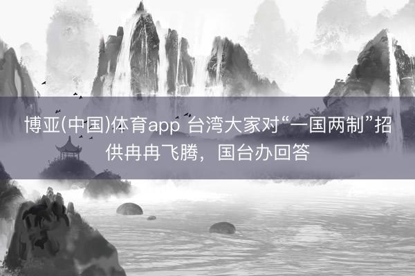 博亚(中国)体育app 台湾大家对“一国两制”招供冉冉飞腾，国台办回答