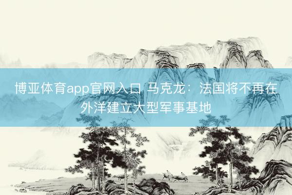 博亚体育app官网入口 马克龙：法国将不再在外洋建立大型军事基地