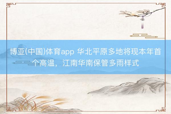 博亚(中国)体育app 华北平原多地将现本年首个高温，江南华南保管多雨样式