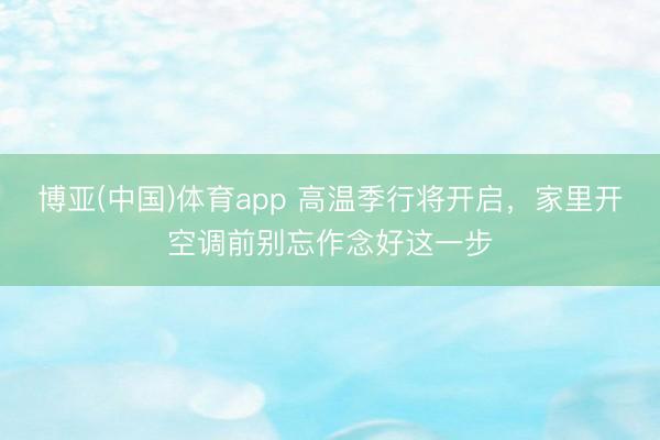 博亚(中国)体育app 高温季行将开启，家里开空调前别忘作念好这一步