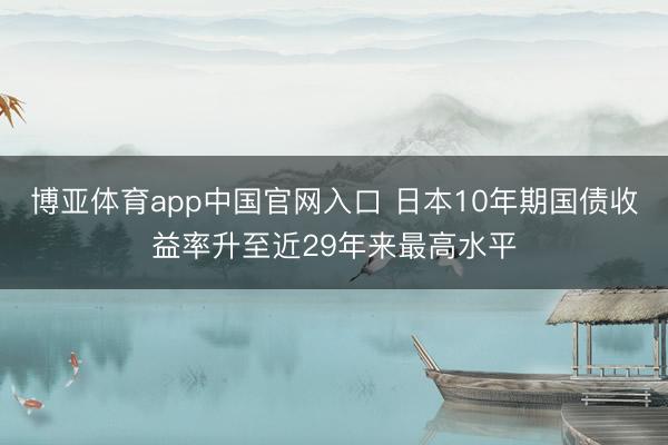 博亚体育app中国官网入口 日本10年期国债收益率升至近29年来最高水平