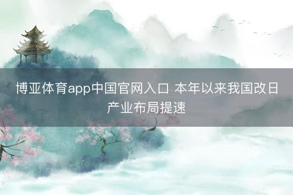 博亚体育app中国官网入口 本年以来我国改日产业布局提速