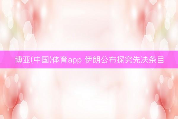 博亚(中国)体育app 伊朗公布探究先决条目