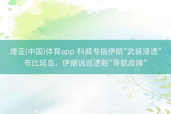 博亚(中国)体育app 科威专指伊朗“武装浸透”布比延岛，伊朗说巡逻船“导航故障”