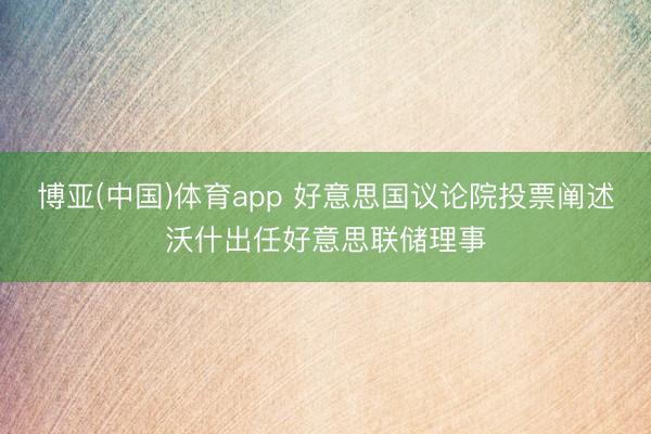 博亚(中国)体育app 好意思国议论院投票阐述沃什出任好意思联储理事