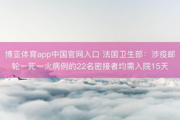 博亚体育app中国官网入口 法国卫生部：涉疫邮轮一死一火病例的22名密接者均需入院15天
