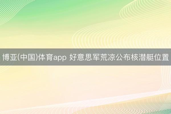 博亚(中国)体育app 好意思军荒凉公布核潜艇位置