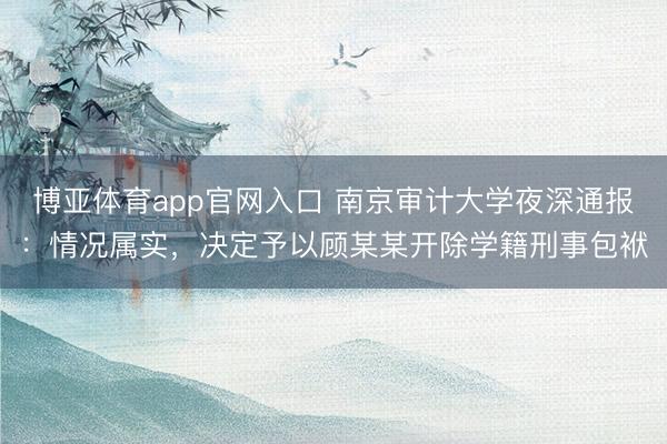 博亚体育app官网入口 南京审计大学夜深通报：情况属实，决定予以顾某某开除学籍刑事包袱