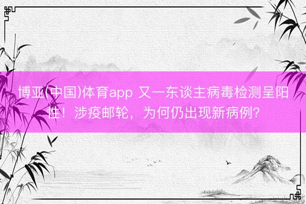 博亚(中国)体育app 又一东谈主病毒检测呈阳性！涉疫邮轮，为何仍出现新病例？