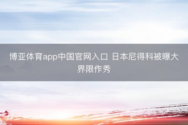 博亚体育app中国官网入口 日本尼得科被曝大界限作秀