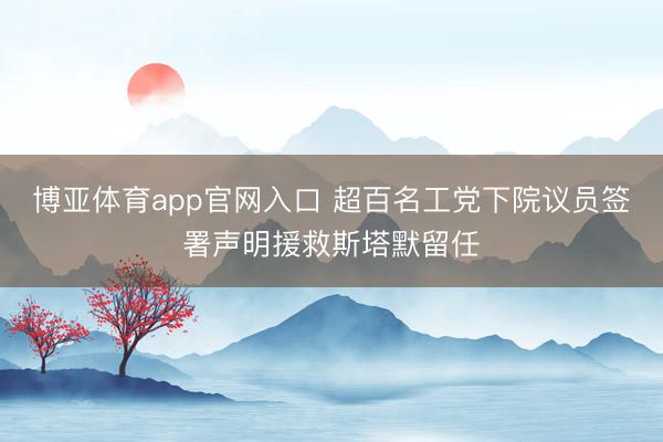 博亚体育app官网入口 超百名工党下院议员签署声明援救斯塔默留任