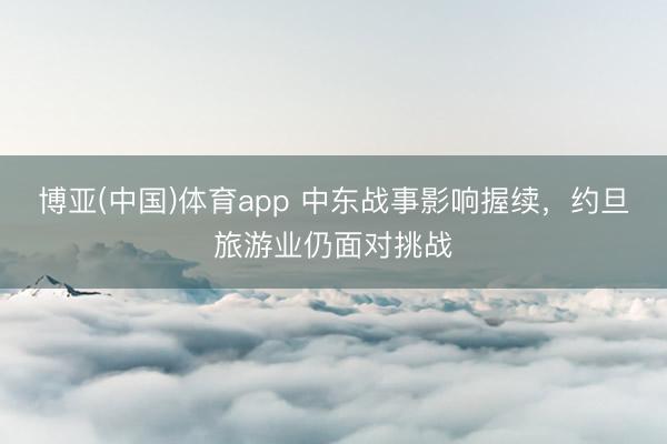 博亚(中国)体育app 中东战事影响握续，约旦旅游业仍面对挑战