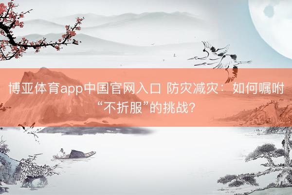 博亚体育app中国官网入口 防灾减灾：如何嘱咐“不折服”的挑战？