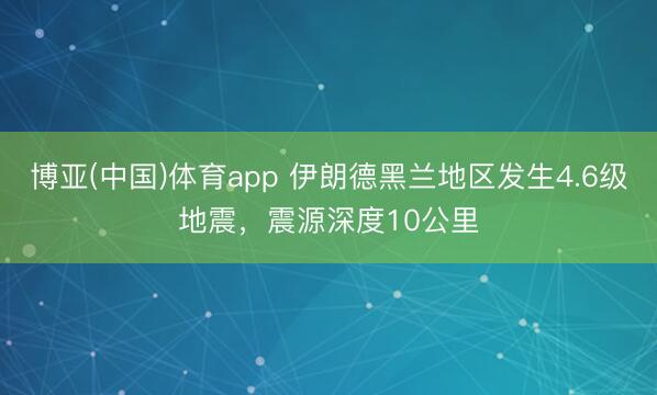 博亚(中国)体育app 伊朗德黑兰地区发生4.6级地震，震源深度10公里