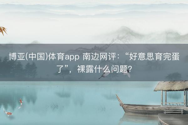 博亚(中国)体育app 南边网评：“好意思育完蛋了”，裸露什么问题？