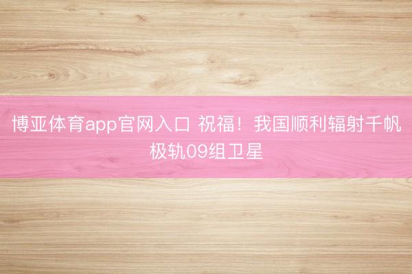 博亚体育app官网入口 祝福！我国顺利辐射千帆极轨09组卫星