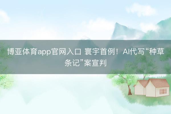 博亚体育app官网入口 寰宇首例！AI代写“种草条记”案宣判