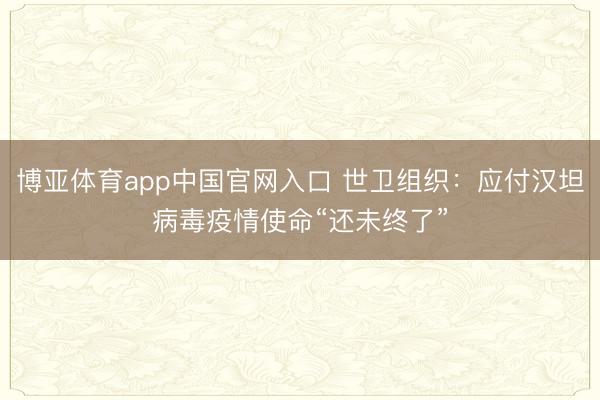 博亚体育app中国官网入口 世卫组织：应付汉坦病毒疫情使命“还未终了”