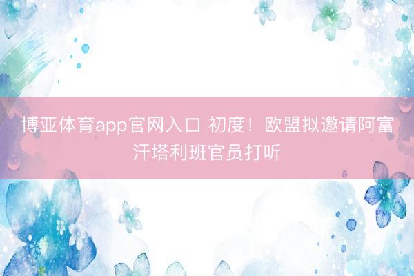 博亚体育app官网入口 初度！欧盟拟邀请阿富汗塔利班官员打听