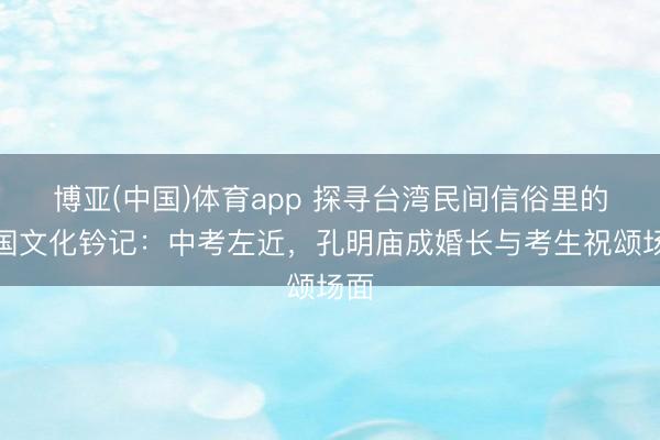 博亚(中国)体育app 探寻台湾民间信俗里的三国文化钤记：中考左近，孔明庙成婚长与考生祝颂场面
