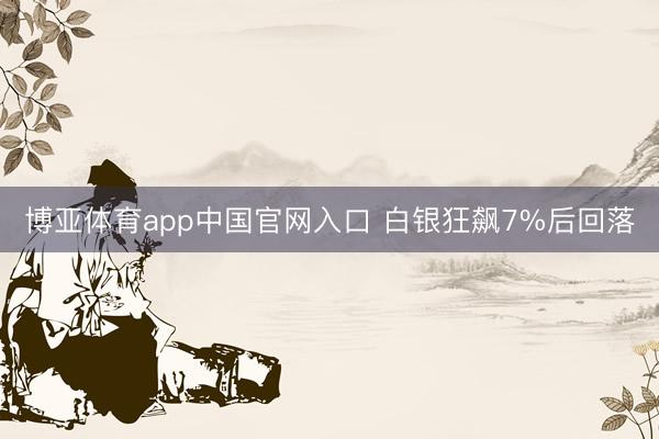 博亚体育app中国官网入口 白银狂飙7%后回落