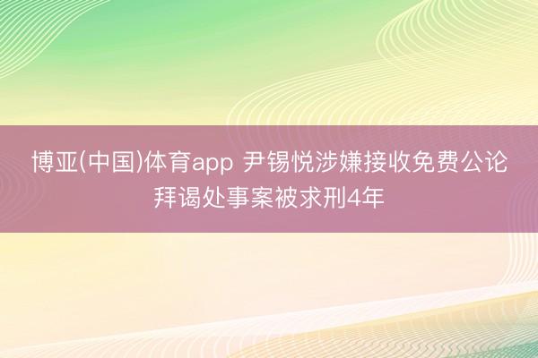博亚(中国)体育app 尹锡悦涉嫌接收免费公论拜谒处事案被求刑4年