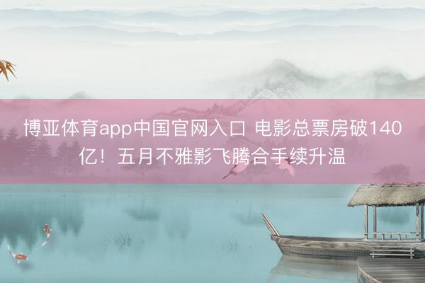 博亚体育app中国官网入口 电影总票房破140亿！五月不雅影飞腾合手续升温