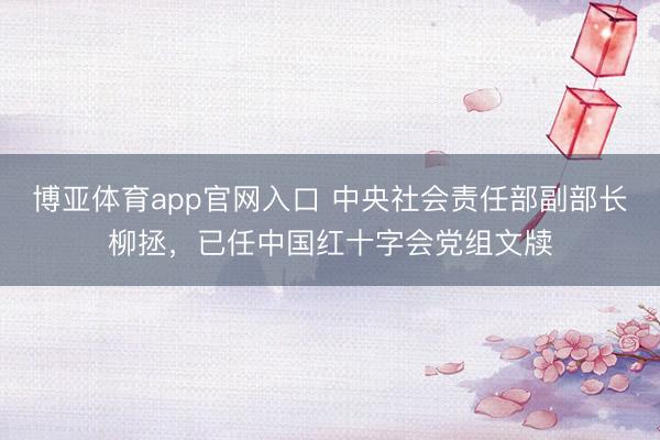 博亚体育app官网入口 中央社会责任部副部长柳拯，已任中国红十字会党组文牍
