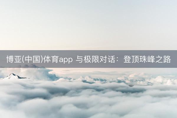 博亚(中国)体育app 与极限对话：登顶珠峰之路