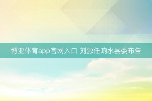 博亚体育app官网入口 刘源任响水县委布告
