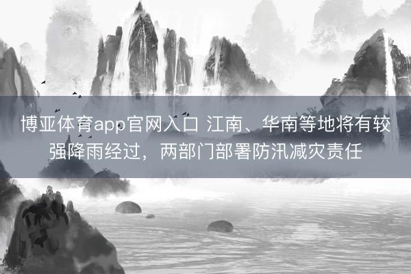 博亚体育app官网入口 江南、华南等地将有较强降雨经过，两部门部署防汛减灾责任
