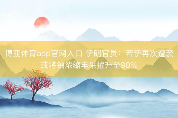 博亚体育app官网入口 伊朗官员：若伊再次遭袭或将铀浓缩丰采擢升至90%